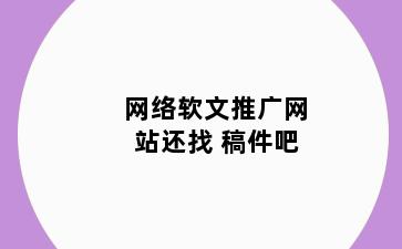 网络软文推广网站还找 稿件吧